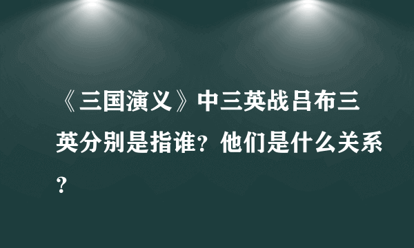 《三国演义》中三英战吕布三英分别是指谁？他们是什么关系？