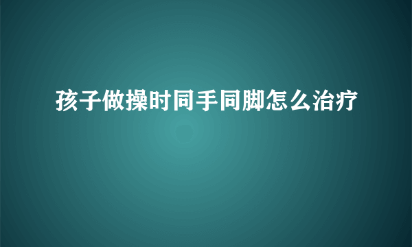 孩子做操时同手同脚怎么治疗