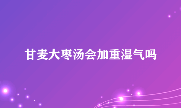 甘麦大枣汤会加重湿气吗