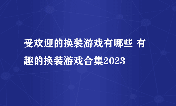 受欢迎的换装游戏有哪些 有趣的换装游戏合集2023