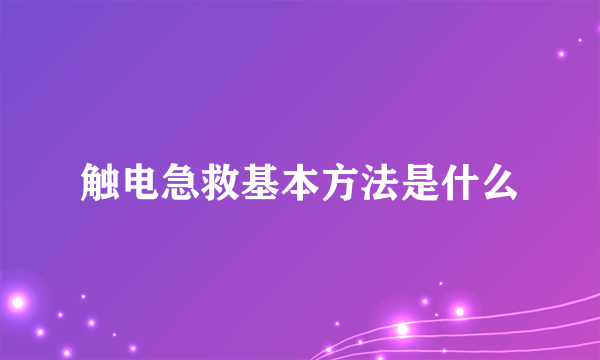 触电急救基本方法是什么