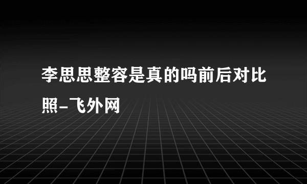 李思思整容是真的吗前后对比照-飞外网