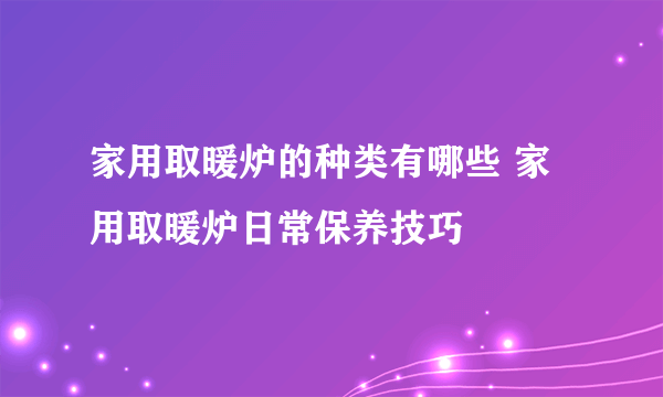 家用取暖炉的种类有哪些 家用取暖炉日常保养技巧