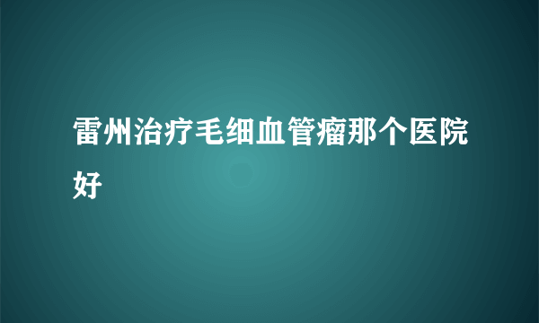 雷州治疗毛细血管瘤那个医院好