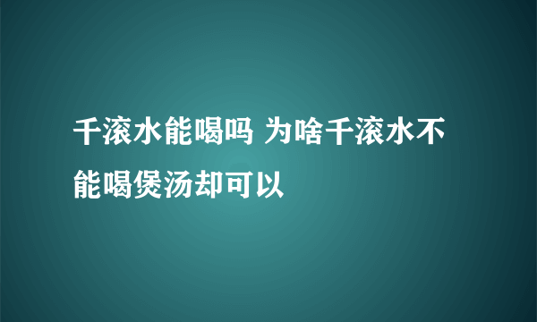 千滚水能喝吗 为啥千滚水不能喝煲汤却可以