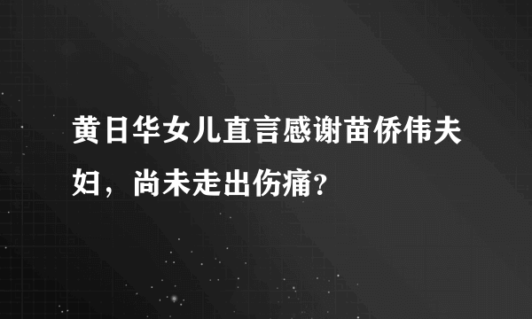 黄日华女儿直言感谢苗侨伟夫妇，尚未走出伤痛？