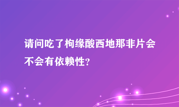 请问吃了枸缘酸西地那非片会不会有依赖性？