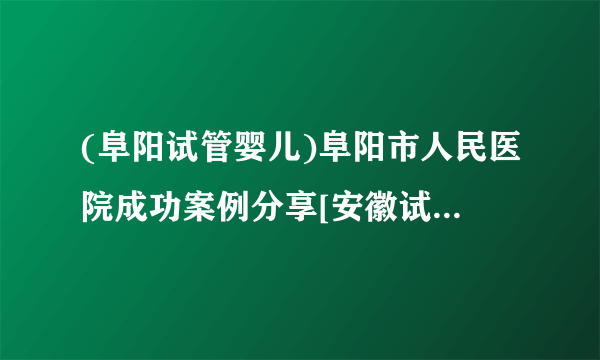 (阜阳试管婴儿)阜阳市人民医院成功案例分享[安徽试管婴儿]