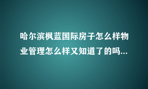 哈尔滨枫蓝国际房子怎么样物业管理怎么样又知道了的吗？谢谢？