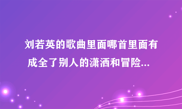 刘若英的歌曲里面哪首里面有 成全了别人的潇洒和冒险 也成全了自己的碧海蓝天 这些歌词？