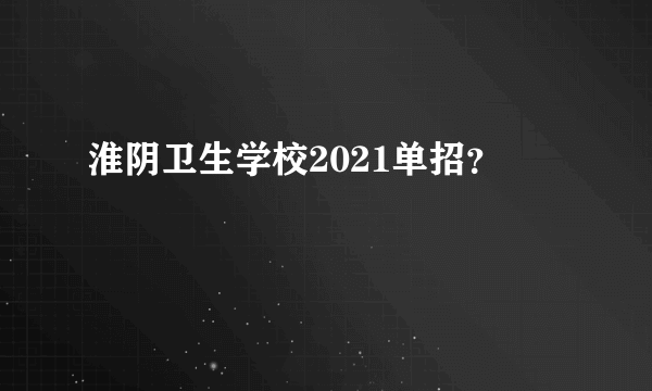 淮阴卫生学校2021单招？