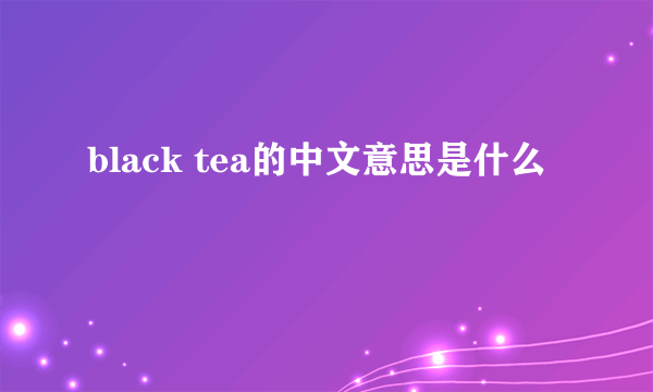 black tea的中文意思是什么