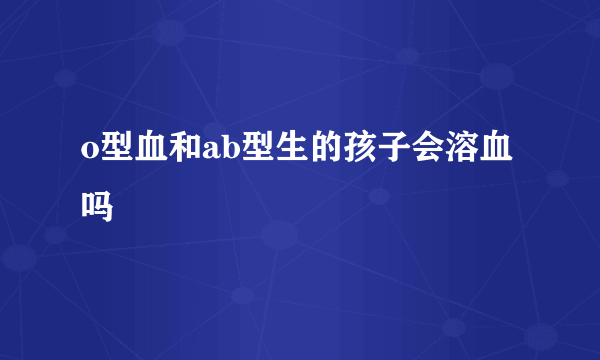 o型血和ab型生的孩子会溶血吗