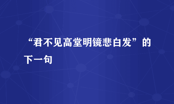 “君不见高堂明镜悲白发”的下一句