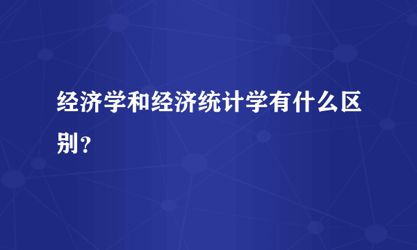 经济学和经济统计学有什么区别？