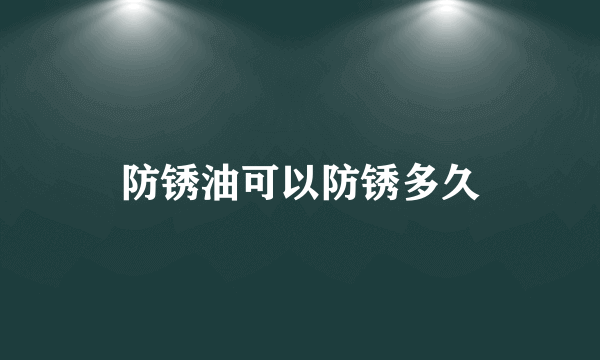 防锈油可以防锈多久