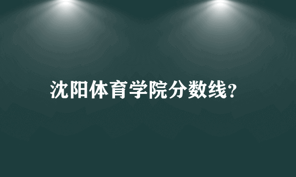 沈阳体育学院分数线？