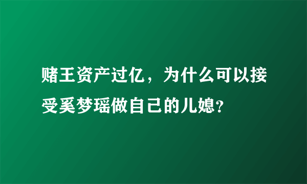 赌王资产过亿，为什么可以接受奚梦瑶做自己的儿媳？