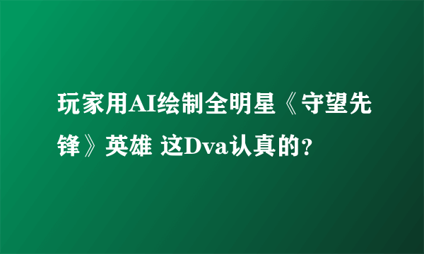 玩家用AI绘制全明星《守望先锋》英雄 这Dva认真的？