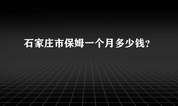 石家庄市保姆一个月多少钱？