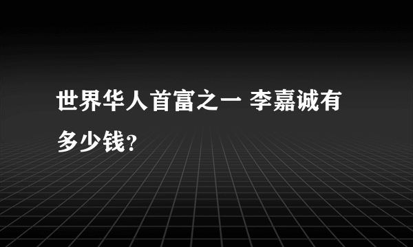 世界华人首富之一 李嘉诚有多少钱？