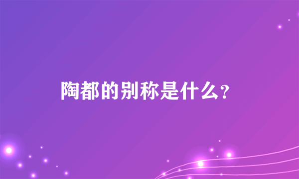 陶都的别称是什么？