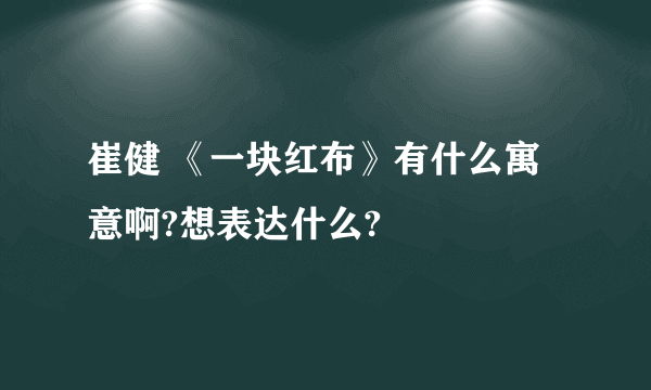 崔健 《一块红布》有什么寓意啊?想表达什么?