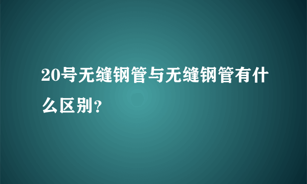 20号无缝钢管与无缝钢管有什么区别？