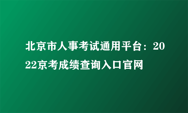 北京市人事考试通用平台：2022京考成绩查询入口官网