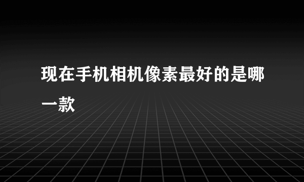 现在手机相机像素最好的是哪一款