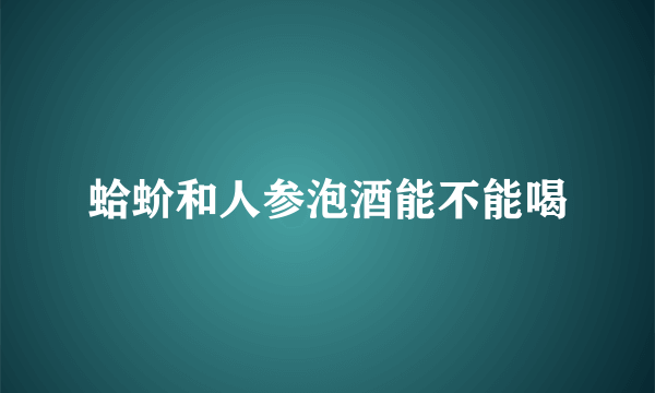 蛤蚧和人参泡酒能不能喝