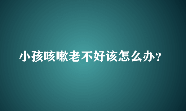 小孩咳嗽老不好该怎么办？