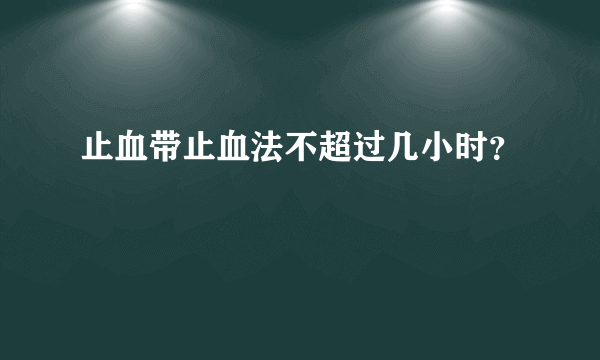 止血带止血法不超过几小时？