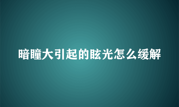 暗瞳大引起的眩光怎么缓解