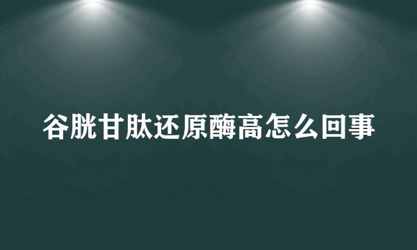 谷胱甘肽还原酶高怎么回事