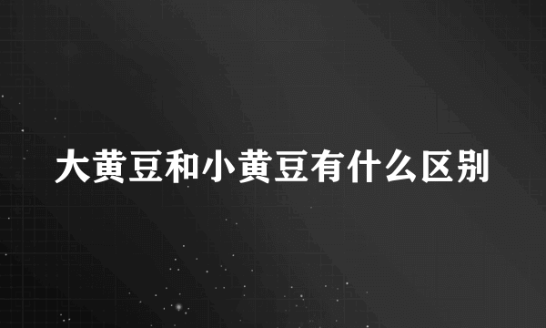 大黄豆和小黄豆有什么区别