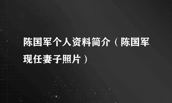 陈国军个人资料简介（陈国军现任妻子照片）