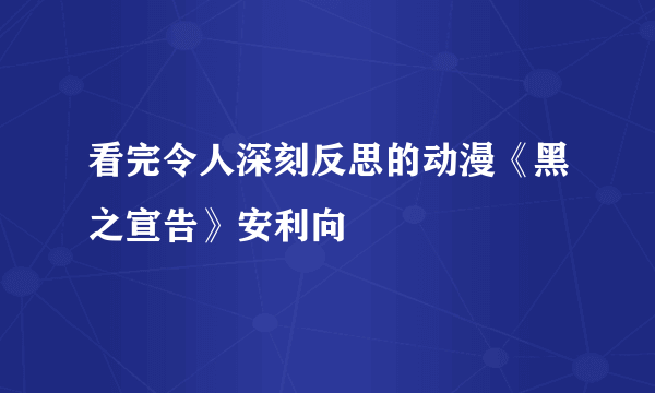 看完令人深刻反思的动漫《黑之宣告》安利向