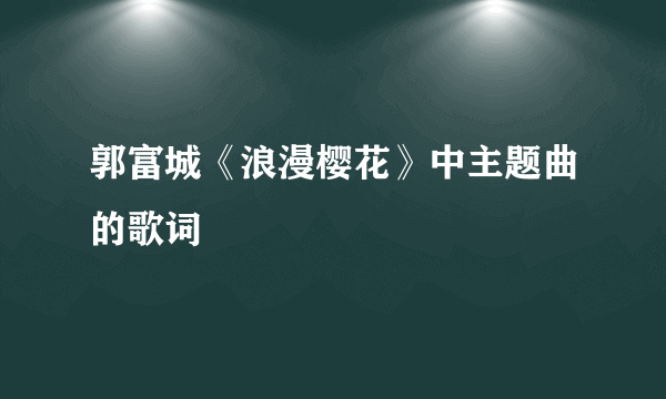 郭富城《浪漫樱花》中主题曲的歌词