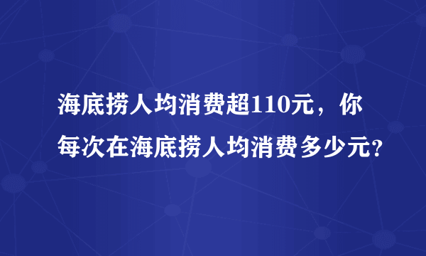 海底捞人均消费超110元，你每次在海底捞人均消费多少元？