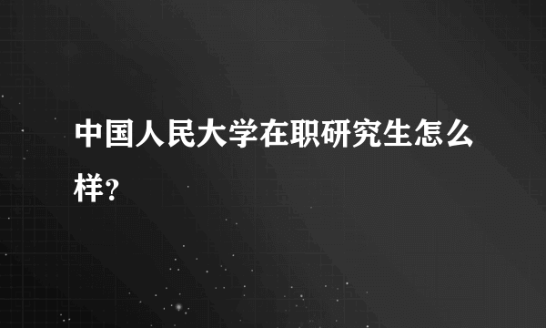 中国人民大学在职研究生怎么样？