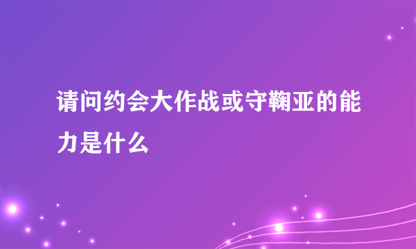 请问约会大作战或守鞠亚的能力是什么