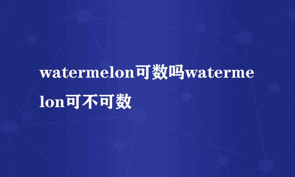 watermelon可数吗watermelon可不可数