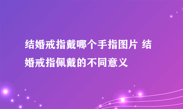 结婚戒指戴哪个手指图片 结婚戒指佩戴的不同意义