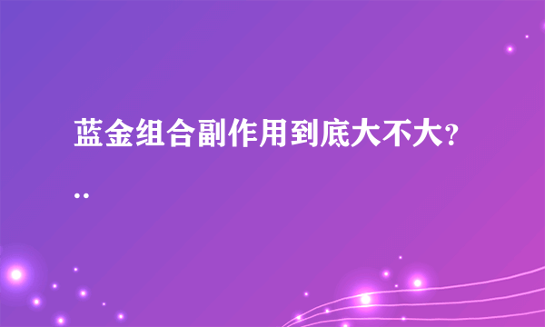 蓝金组合副作用到底大不大？..