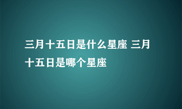 三月十五日是什么星座 三月十五日是哪个星座