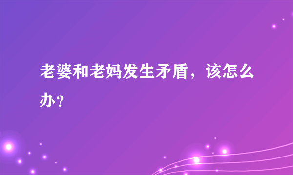 老婆和老妈发生矛盾，该怎么办？