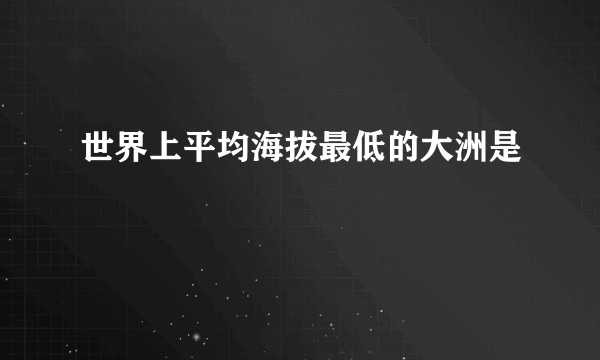 世界上平均海拔最低的大洲是