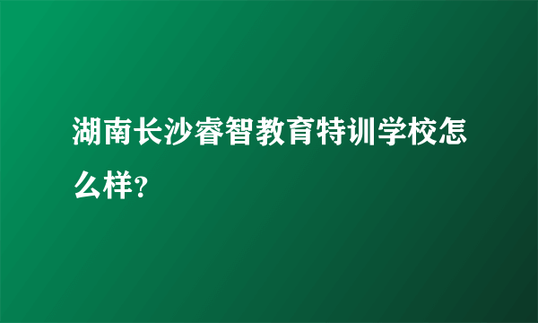 湖南长沙睿智教育特训学校怎么样？