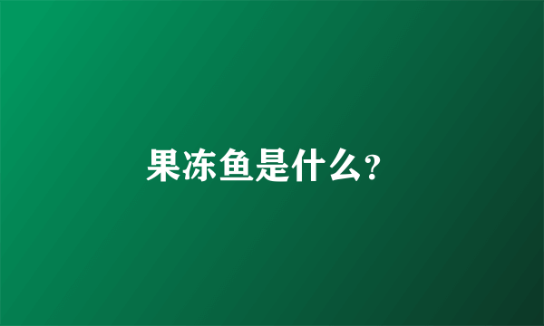 果冻鱼是什么？